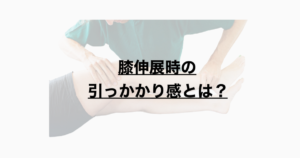 膝伸展時の引っかかり感とは？