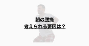 朝の腰痛ー考えられる要因は？ー