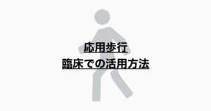 応用歩行　各歩行の特徴とは