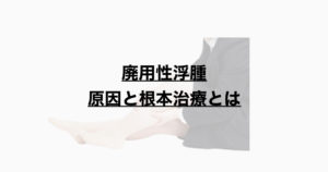 廃用性浮腫　原因と根本治療とは？
