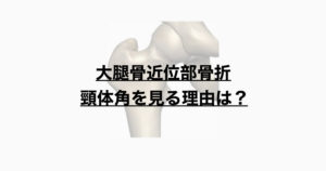 大腿骨近位部骨折　頸体角を見る理由とは？