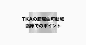 TKAの膝屈曲可動域　臨床でのポイント