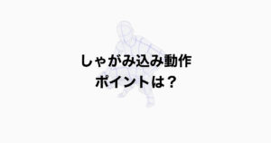 しゃがみこみ動作　ポイントは？