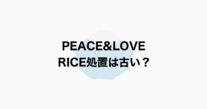 PEACE & LOVE RICE処置はもう古い
